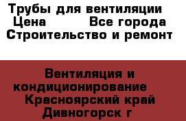 Трубы для вентиляции › Цена ­ 473 - Все города Строительство и ремонт » Вентиляция и кондиционирование   . Красноярский край,Дивногорск г.